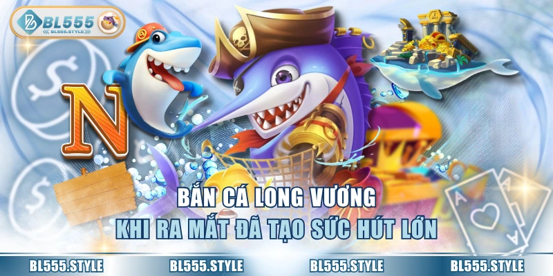 Bắn cá long vương khi ra mắt đã tạo sức hút lớn