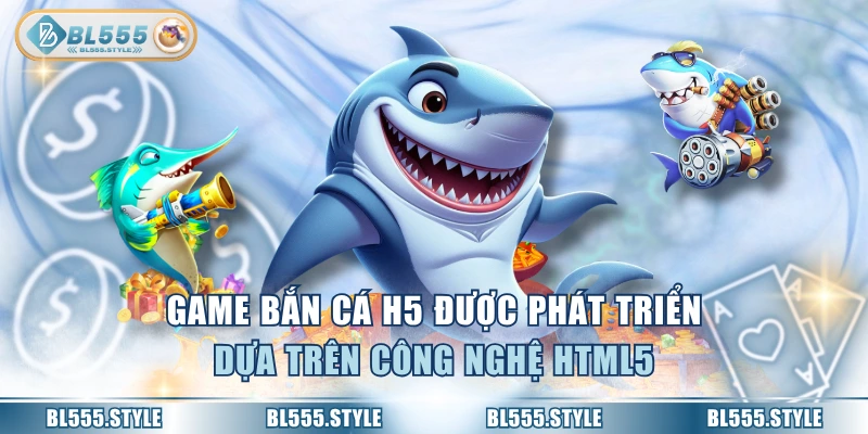 Game bắn cá H5 được phát triển dựa trên công nghệ HTML5
